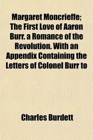 Margaret Moncrieffe; The First Love of Aaron Burr. a Romance of the Revolution. With an Appendix Containing the Letters of Colonel Burr to