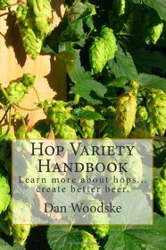 Hop Variety Handbook: Learn More About Hop...Create Better Beer. (Volume 1)