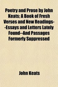 Poetry and Prose by John Keats; A Book of Fresh Verses and New Readings--Essays and Letters Lately Found--And Passages Formerly Suppressed