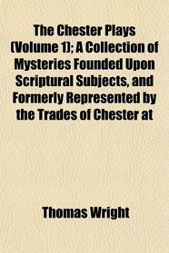 The Chester Plays (Volume 1); A Collection of Mysteries Founded Upon Scriptural Subjects, and Formerly Represented by the Trades of Chester at
