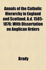 Annals of the Catholic Hierarchy in England and Scotland, A.d. 1585-1876; With Dissertation on Anglican Orders