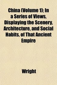 China (Volume 1); In a Series of Views, Displaying the Scenery, Architecture, and Social Habits, of That Ancient Empire