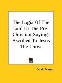 The Logia of the Lord or the Pre-christian Sayings Ascribed to Jesus the Christ