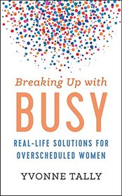 Breaking Up with Busy: Real-Life Solutions for Overscheduled Women