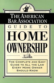 The American Bar Association Guide to Home Ownership : The Complete and Easy Guide to All the Law Every Home Owner Should Know