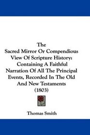 The Sacred Mirror Or Compendious View Of Scripture History: Containing A Faithful Narration Of All The Principal Events, Recorded In The Old And New Testaments (1803)