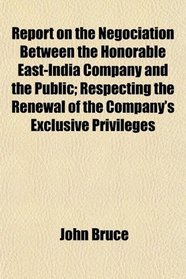 Report on the Negociation Between the Honorable East-India Company and the Public; Respecting the Renewal of the Company's Exclusive Privileges