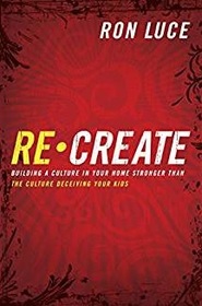 Re-Create: Building a Culture in Your Home Stronger Than The Culture Deceiving Your Kids