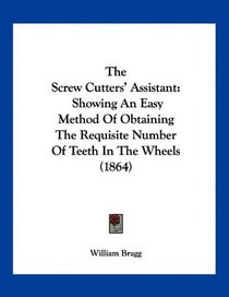 The Screw Cutters' Assistant: Showing An Easy Method Of Obtaining The Requisite Number Of Teeth In The Wheels (1864)