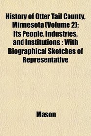 History of Otter Tail County, Minnesota (Volume 2); Its People, Industries, and Institutions: With Biographical Sketches of Representative