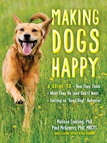 Making Dogs Happy: A Guide to How They Think, What They Do (and Don?t) Want, and Getting to ?Good Dog!? Behavior