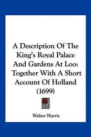 A Description Of The King's Royal Palace And Gardens At Loo: Together With A Short Account Of Holland (1699)