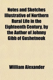 Notes and Sketches Illustrative of Northern Rural Life in the Eighteenth Century, by the Author of Johnny Gibb of Gushetneuk