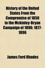 History of the United States From the Compromise of 1850 to the Mckinley-Bryan Campaign of 1896; 1877-1896