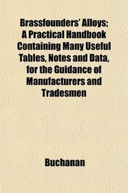 Brassfounders' Alloys; A Practical Handbook Containing Many Useful Tables, Notes and Data, for the Guidance of Manufacturers and Tradesmen