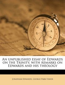 An unpublished essay of Edwards on the Trinity, with remarks on Edwards and his theology