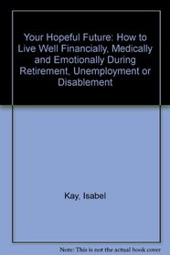 Your Hopeful Future: How to Live Well Financially, Medically and Emotionally During Retirement, Unemployment or Disablement