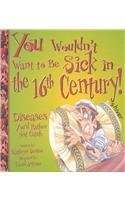 You Wouldn't Want to Be Sick in the 16th Century!: Diseases You'd Rather Not Catch (You Wouldn't Want to...)