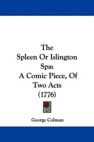 The Spleen Or Islington Spa: A Comic Piece, Of Two Acts (1776)