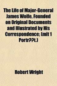 The Life of Major-General James Wolfe, Founded on Original Documents and Illustrated by His Correspondence; (mit 1 Portrt.)