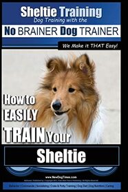 Sheltie Training | Dog Training with the No BRAINER Dog TRAINER ~ We Make it THAT Easy!: How to EASILY TRAIN Your Sheltie