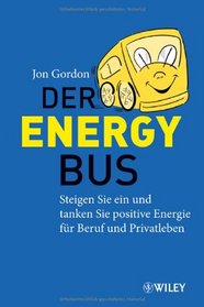 Der Energy Bus: Steigen Sie ein und tanken Sie positive Energie fur Beruf und Privatleben