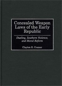Concealed Weapon Laws of the Early Republic : Dueling, Southern Violence, and Moral Reform