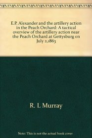 E.P. Alexander and the artillery action in the Peach Orchard: A tactical overview of the artillery action near the Peach Orchard at Gettysburg on July 2,1863