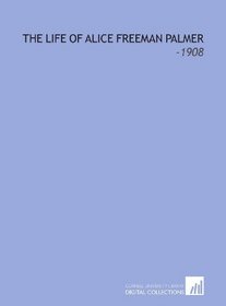 The Life of Alice Freeman Palmer: -1908