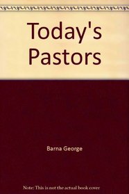 Today's Pastors : A Revealing Look at What Pastors Are Saying About Themselves, Their Peers and the Pressures They Face
