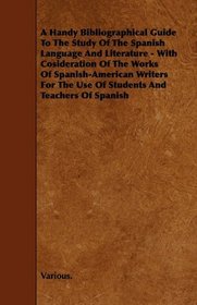 A Handy Bibliographical Guide To The Study Of The Spanish Language And Literature - With Cosideration Of The Works Of Spanish-American Writers For The Use Of Students And Teachers Of Spanish