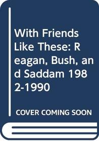 With Friends Like These: Reagan, Bush, and Saddam 1982-1990