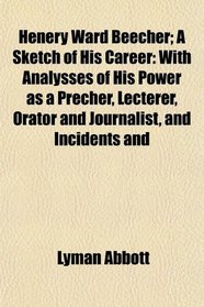 Henery Ward Beecher; A Sketch of His Career: With Analysses of His Power as a Precher, Lecterer, Orator and Journalist, and Incidents and