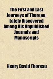 The First and Last Journeys of Thoreau; Lately Discovered Among His Unpublished Journals and Manuscripts