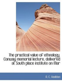 The practical value of ethnology. Conway memorial lecture, delivered at South place institute on Mar