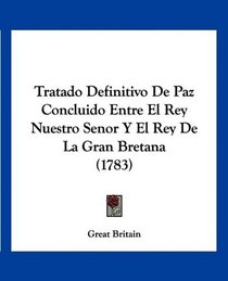 Tratado Definitivo De Paz Concluido Entre El Rey Nuestro Senor Y El Rey De La Gran Bretana (1783) (Spanish Edition)