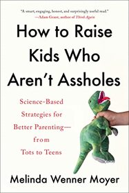 How to Raise Kids Who Aren't Assholes: Science-Based Strategies for Better Parenting--from Tots to Teens