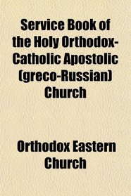Service Book of the Holy Orthodox-Catholic Apostolic (greco-Russian) Church