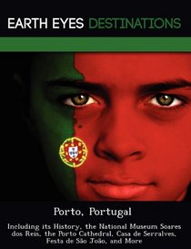 Porto, Portugal: Including its History, the National Museum Soares dos Reis, the Porto Cathedral, Casa de Serralves, Festa de So Joo, and More