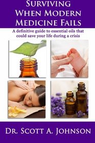 Surviving When Modern Medicine Fails: A definitive guide to essential oils that could save your life during a crisis