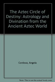 Aztec Circle of Destiny: Astrology and Divination from the Ancient Aztec World