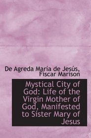 Mystical City of God: Life of the Virgin Mother of God, Manifested to Sister Mary of Jesus