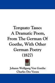 Torquato Tasso: A Dramatic Poem, From The German Of Goethe, With Other German Poetry (1827)