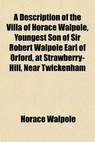 A Description of the Villa of Horace Walpole, Youngest Son of Sir Robert Walpole Earl of Orford, at Strawberry-Hill, Near Twickenham
