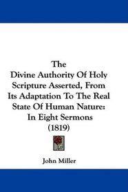 The Divine Authority Of Holy Scripture Asserted, From Its Adaptation To The Real State Of Human Nature: In Eight Sermons (1819)
