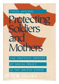 Protecting Soldiers and Mothers: The Political Origins of Social Policy in the United States