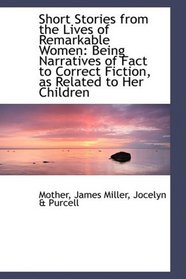 Short Stories from the Lives of Remarkable Women: Being Narratives of Fact to Correct Fiction, as Re