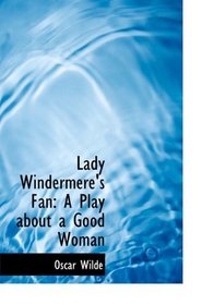 Lady Windermere's Fan: A Play about a Good Woman