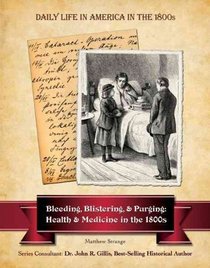 Bleeding, Blistering, and Purging: Health and Medicine in the 1800s (Daily Life in America in the 1800s)