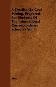 A Treatise On Coal Mining, Prepared For Students Of The International Correspondence Schools - Vol. I